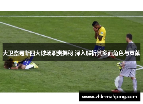 大卫路易斯四大球场职责揭秘 深入解析其多面角色与贡献 大卫路易斯四大球场职责揭秘 深入解析其多面角色与贡献