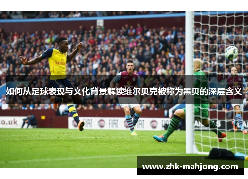 如何从足球表现与文化背景解读维尔贝克被称为黑贝的深层含义