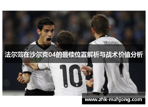 法尔范在沙尔克04的最佳位置解析与战术价值分析 法尔范在沙尔克04的最佳位置解析与战术价值分析