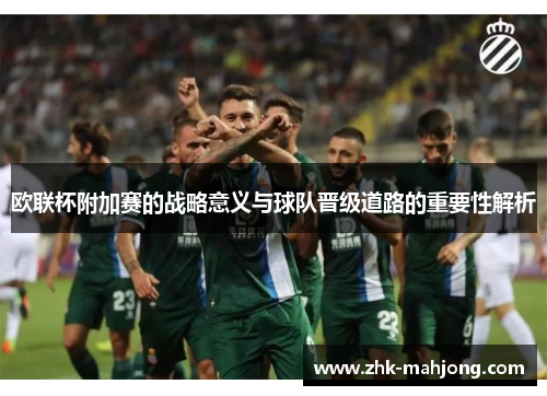 欧联杯附加赛的战略意义与球队晋级道路的重要性解析