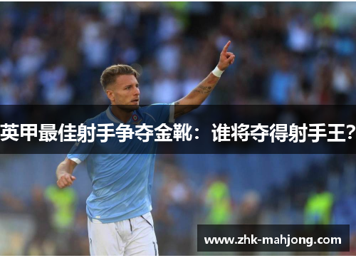 英甲最佳射手争夺金靴:谁将夺得射手王? 英甲最佳射手争夺金靴:谁将夺得射手王?