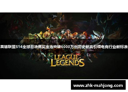 英雄联盟S14全球总决赛奖金池突破6000万创历史新高引领电竞行业新标准