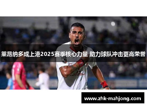莱昂纳多成上港2025赛季核心力量 助力球队冲击更高荣誉 莱昂纳多成上港2025赛季核心力量 助力球队冲击更高荣誉