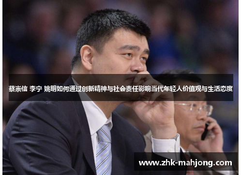 蔡崇信 李宁 姚明如何通过创新精神与社会责任影响当代年轻人价值观与生活态度