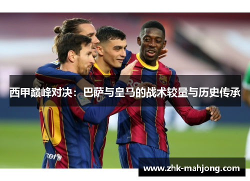 西甲巅峰对决：巴萨与皇马的战术较量与历史传承