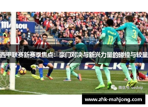 西甲联赛新赛季焦点：豪门对决与新兴力量的碰撞与较量
