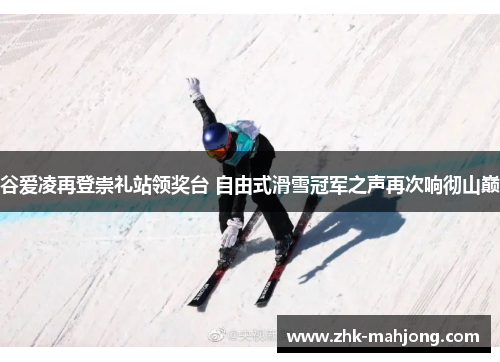 谷爱凌再登崇礼站领奖台 自由式滑雪冠军之声再次响彻山巅