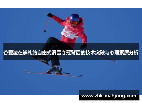 谷爱凌在崇礼站自由式滑雪夺冠背后的技术突破与心理素质分析