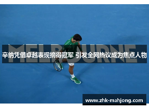 辛纳凭借卓越表现摘得冠军 引发全网热议成为焦点人物