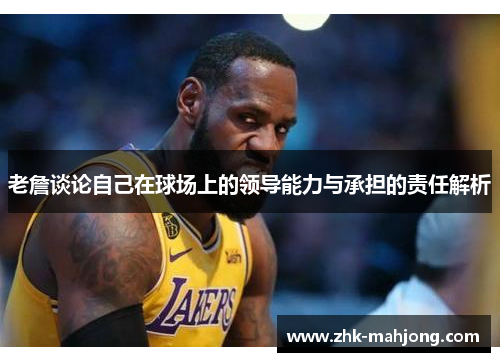 老詹谈论自己在球场上的领导能力与承担的责任解析 老詹谈论自己在球场上的领导能力与承担的责任解析