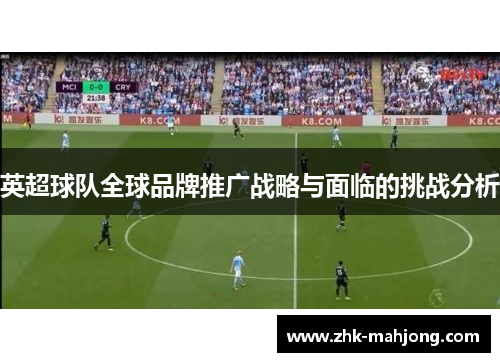 英超球队全球品牌推广战略与面临的挑战分析 英超球队全球品牌推广战略与面临的挑战分析