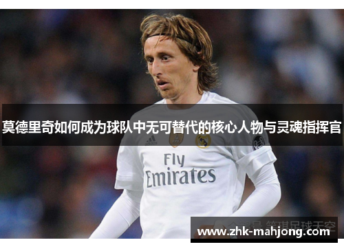 莫德里奇如何成为球队中无可替代的核心人物与灵魂指挥官