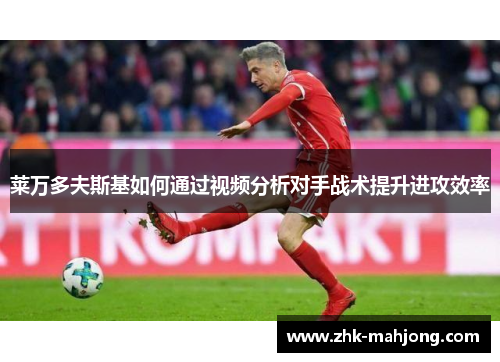 莱万多夫斯基如何通过视频分析对手战术提升进攻效率