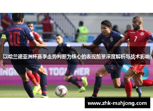 以哈兰德亚洲杯赛季走势判断为核心的表现前景深度解析与战术影响