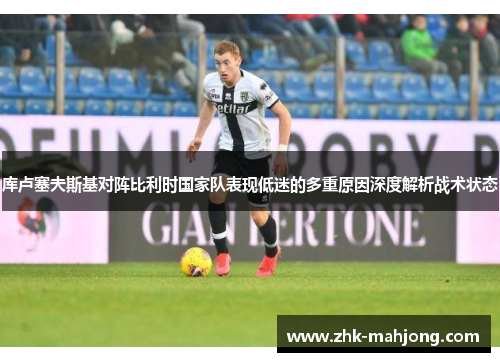 库卢塞夫斯基对阵比利时国家队表现低迷的多重原因深度解析战术状态 库卢塞夫斯基对阵比利时国家队表现低迷的多重原因深度解析战术状态