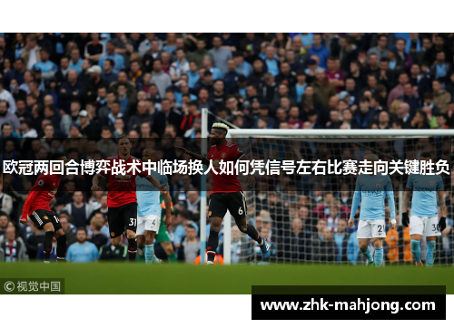 欧冠两回合博弈战术中临场换人如何凭信号左右比赛走向关键胜负