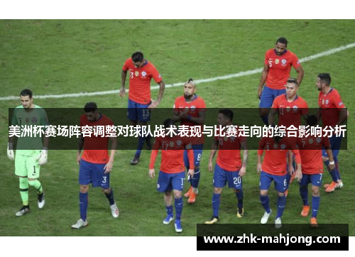 美洲杯赛场阵容调整对球队战术表现与比赛走向的综合影响分析 美洲杯赛场阵容调整对球队战术表现与比赛走向的综合影响分析