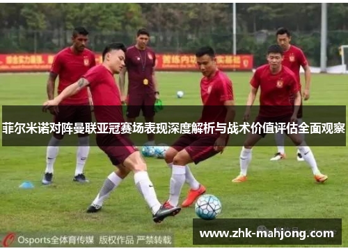 菲尔米诺对阵曼联亚冠赛场表现深度解析与战术价值评估全面观察