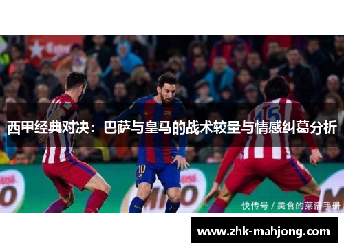 西甲经典对决:巴萨与皇马的战术较量与情感纠葛分析 西甲经典对决:巴萨与皇马的战术较量与情感纠葛分析