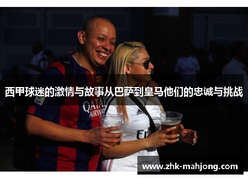 西甲球迷的激情与故事从巴萨到皇马他们的忠诚与挑战 西甲球迷的激情与故事从巴萨到皇马他们的忠诚与挑战