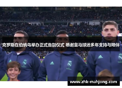 克罗斯在伯纳乌举办正式告别仪式 感谢皇马球迷多年支持与陪伴