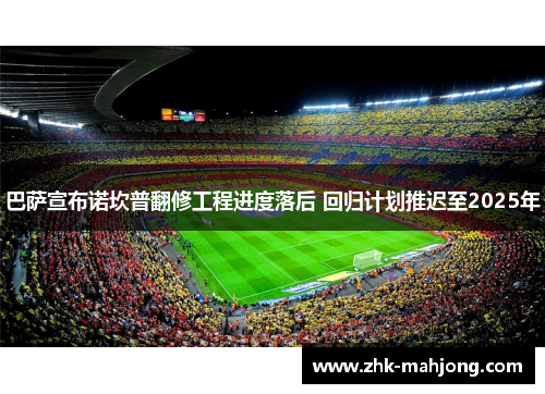 巴萨宣布诺坎普翻修工程进度落后 回归计划推迟至2025年 巴萨宣布诺坎普翻修工程进度落后 回归计划推迟至2025年