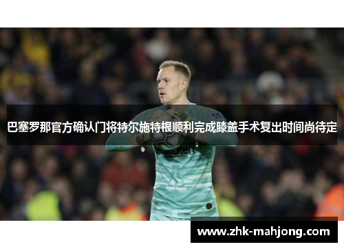 巴塞罗那官方确认门将特尔施特根顺利完成膝盖手术复出时间尚待定