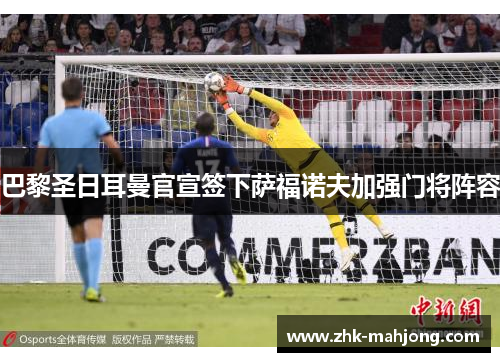 巴黎圣日耳曼官宣签下萨福诺夫加强门将阵容 巴黎圣日耳曼官宣签下萨福诺夫加强门将阵容