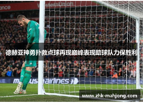 德赫亚神勇扑救点球再现巅峰表现助球队力保胜利 德赫亚神勇扑救点球再现巅峰表现助球队力保胜利