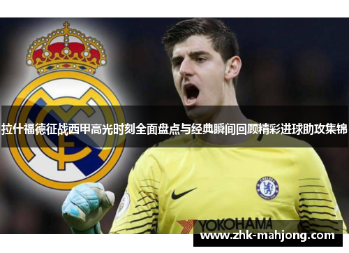 拉什福德征战西甲高光时刻全面盘点与经典瞬间回顾精彩进球助攻集锦 拉什福德征战西甲高光时刻全面盘点与经典瞬间回顾精彩进球助攻集锦
