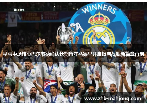 皇马中场核心巴尔韦德确认长期留守马德里开启银河战舰新篇章再创 皇马中场核心巴尔韦德确认长期留守马德里开启银河战舰新篇章再创