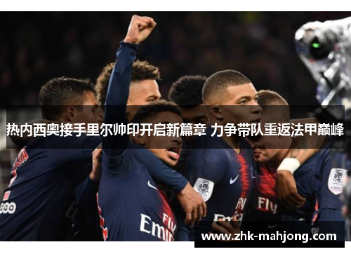 热内西奥接手里尔帅印开启新篇章 力争带队重返法甲巅峰 热内西奥接手里尔帅印开启新篇章 力争带队重返法甲巅峰