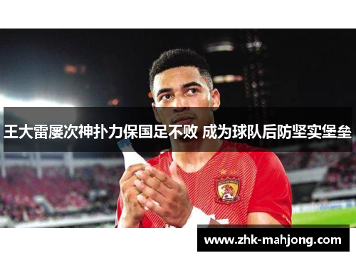 王大雷屡次神扑力保国足不败 成为球队后防坚实堡垒 王大雷屡次神扑力保国足不败 成为球队后防坚实堡垒