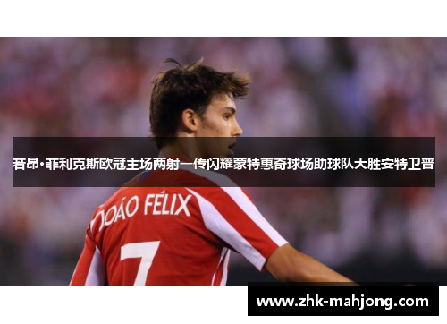 若昂·菲利克斯欧冠主场两射一传闪耀蒙特惠奇球场助球队大胜安特卫普 若昂·菲利克斯欧冠主场两射一传闪耀蒙特惠奇球场助球队大胜安特卫普