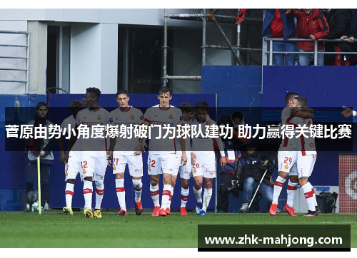 菅原由势小角度爆射破门为球队建功 助力赢得关键比赛 菅原由势小角度爆射破门为球队建功 助力赢得关键比赛