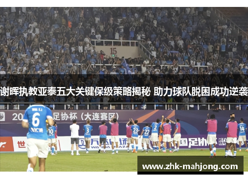 谢晖执教亚泰五大关键保级策略揭秘 助力球队脱困成功逆袭