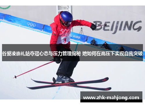 谷爱凌崇礼站夺冠心态与压力管理揭秘 她如何在高压下实现自我突破