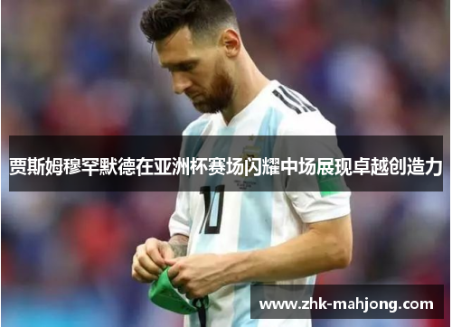 贾斯姆穆罕默德在亚洲杯赛场闪耀中场展现卓越创造力