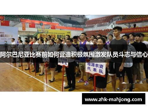 阿尔巴尼亚比赛前如何营造积极氛围激发队员斗志与信心 阿尔巴尼亚比赛前如何营造积极氛围激发队员斗志与信心