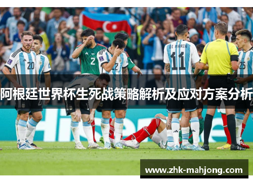 阿根廷世界杯生死战策略解析及应对方案分析
