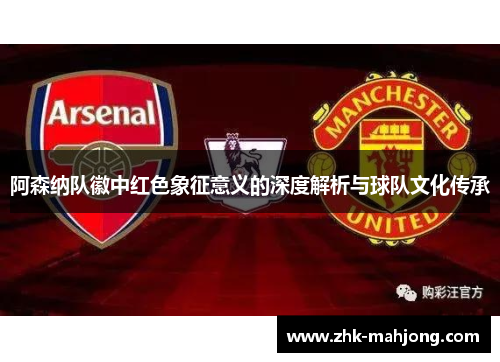 阿森纳队徽中红色象征意义的深度解析与球队文化传承 阿森纳队徽中红色象征意义的深度解析与球队文化传承
