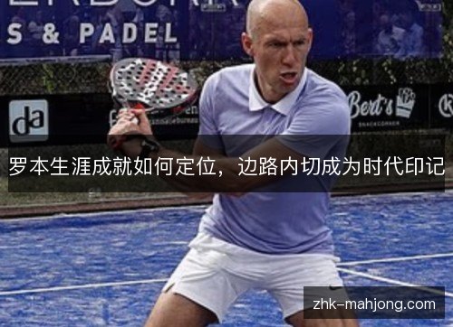 罗本生涯成就如何定位,边路内切成为时代印记 罗本生涯成就如何定位,边路内切成为时代印记