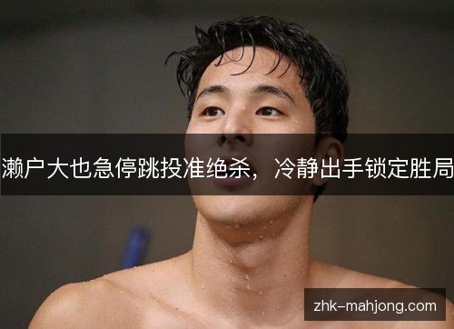 濑户大也急停跳投准绝杀,冷静出手锁定胜局 濑户大也急停跳投准绝杀,冷静出手锁定胜局