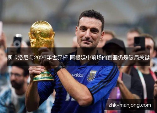 斯卡洛尼与2026年世界杯 阿根廷中前场的直塞仍是破局关键