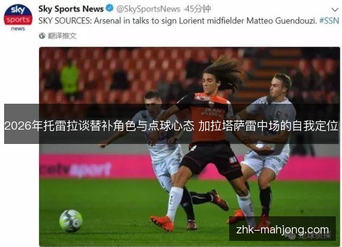 2026年托雷拉谈替补角色与点球心态 加拉塔萨雷中场的自我定位